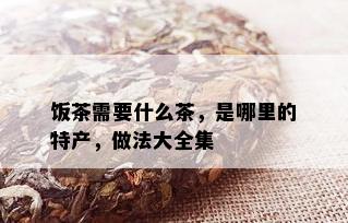 饭茶需要什么茶，是哪里的特产，做法大全集