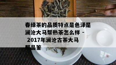 春绿茶的品质特点是色泽是澜沧大马帮熟茶怎么样 - 2017年澜沧古茶大马帮品鉴