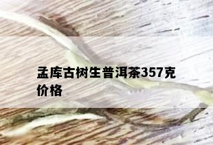 孟库古树生普洱茶357克价格