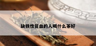 缺铁性贫血的人喝什么茶好