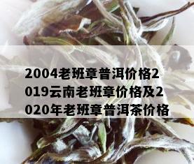 2004老班章普洱价格2019云南老班章价格及2020年老班章普洱茶价格