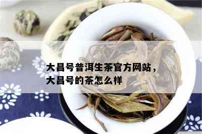 大昌号普洱生茶官方网站，大昌号的茶怎么样