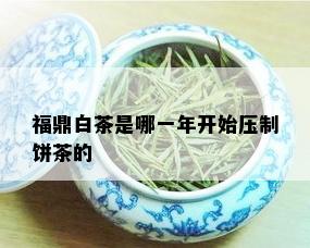 福鼎白茶是哪一年开始压制饼茶的