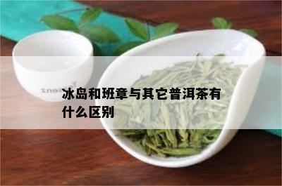 冰岛和班章与其它普洱茶有什么区别