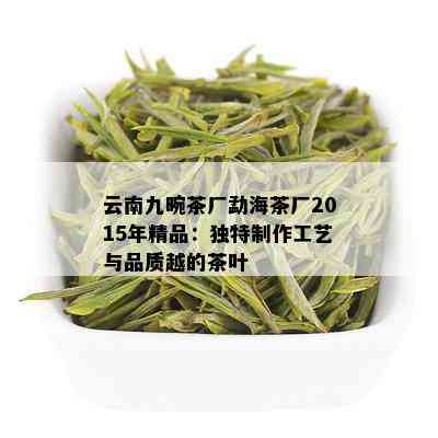 云南九畹茶厂勐海茶厂2015年精品：独特制作工艺与品质越的茶叶