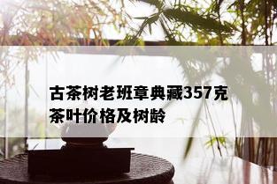 古茶树老班章典藏357克茶叶价格及树龄