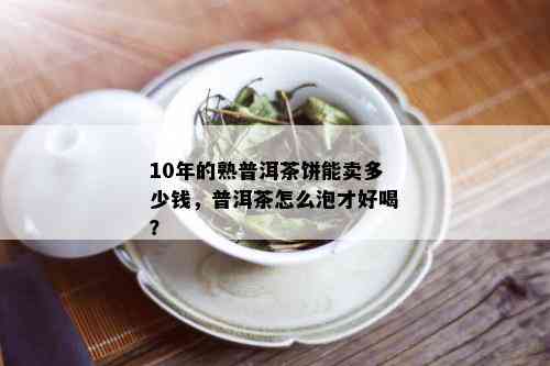 10年的熟普洱茶饼能卖多少钱，普洱茶怎么泡才好喝？