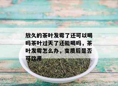 放久的茶叶发霉了还可以喝吗茶叶过天了还能喝吗，茶叶发霉怎么办，变质后是否可饮用