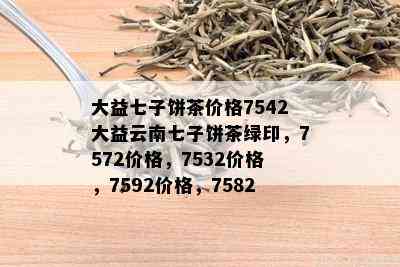 大益七子饼茶价格7542大益云南七子饼茶绿印，7572价格，7532价格，7592价格，7582