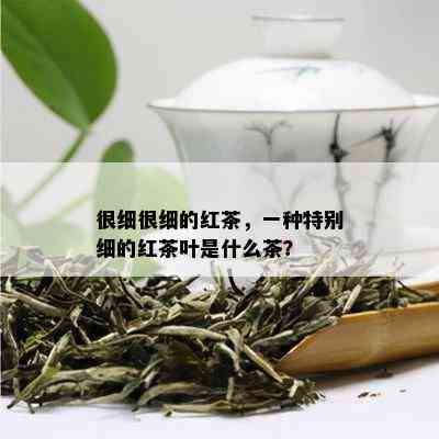 很细很细的红茶，一种特别细的红茶叶是什么茶？