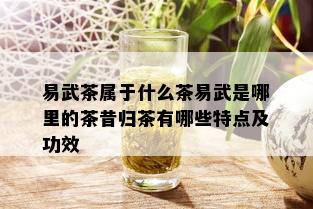 易武茶属于什么茶易武是哪里的茶昔归茶有哪些特点及功效