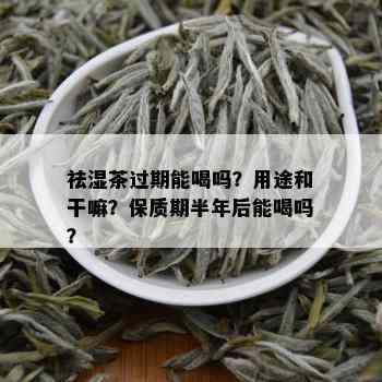 祛湿茶过期能喝吗？用途和干嘛？保质期半年后能喝吗？