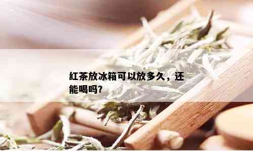 红茶放冰箱可以放多久，还能喝吗？