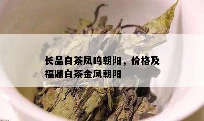 长品白茶凤鸣朝阳，价格及福鼎白茶金凤朝阳