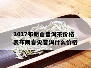 2017布朗山普洱茶价格表布朗春尖普洱什么价格