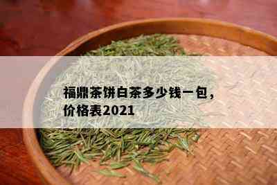 福鼎茶饼白茶多少钱一包，价格表2021