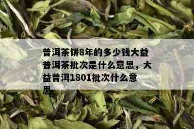 普洱茶饼8年的多少钱大益普洱茶批次是什么意思，大益普洱1801批次什么意思