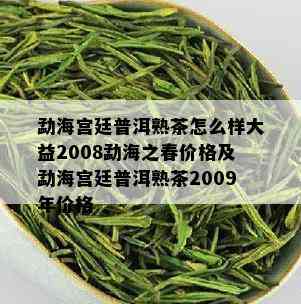 勐海宫廷普洱熟茶怎么样大益2008勐海之春价格及勐海宫廷普洱熟茶2009年价格