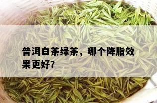 普洱白茶绿茶，哪个降脂效果更好？