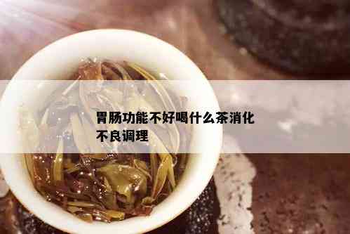 胃肠功能不好喝什么茶消化不良调理