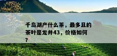 千岛湖产什么茶，最多且的茶叶是龙井43，价格如何？