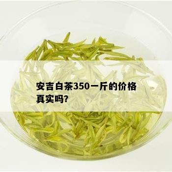 安吉白茶350一斤的价格真实吗？