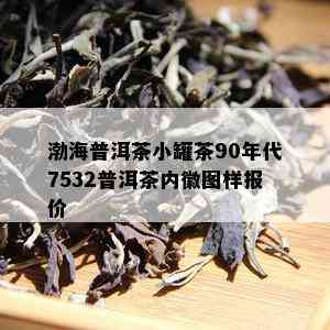 渤海普洱茶小罐茶90年代7532普洱茶内徽图样报价