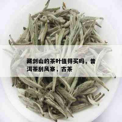 藏剑山的茶叶值得买吗，普洱茶刮风寨，古茶