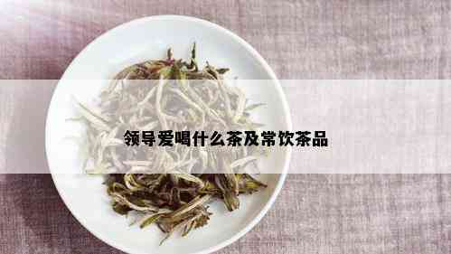 领导爱喝什么茶及常饮茶品