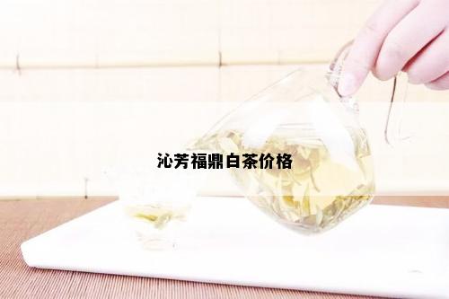 沁芳福鼎白茶价格