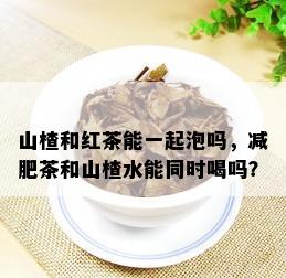 山楂和红茶能一起泡吗，减肥茶和山楂水能同时喝吗？