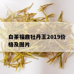 白茶福鼎牡丹王2019价格及图片