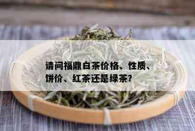 请问福鼎白茶价格、性质、饼价、红茶还是绿茶？