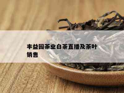 丰益园茶业白茶直播及茶叶销售