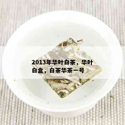 2013年华叶白茶，华叶白盒，白茶华茶一号