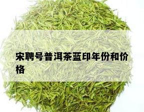 宋聘号普洱茶蓝印年份和价格