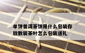 单饼普洱茶饼用什么包装存放散装茶叶怎么包装送礼