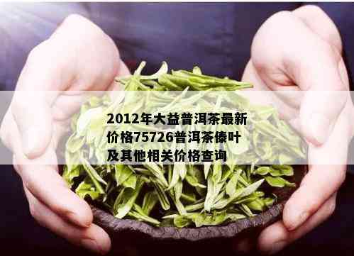 2012年大益普洱茶最新价格75726普洱茶傣叶及其他相关价格查询