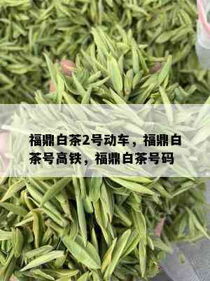 福鼎白茶2号动车，福鼎白茶号高铁，福鼎白茶号码