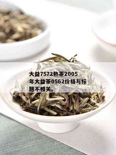 大益7572熟茶2005年大益茶0562价格与标题不相关。