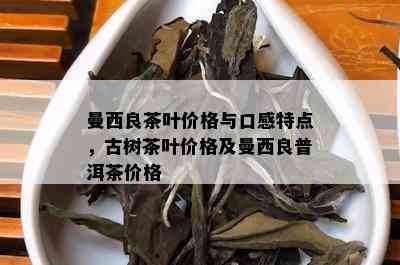 曼西良茶叶价格与口感特点，古树茶叶价格及曼西良普洱茶价格