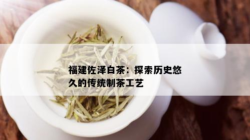 福建佐泽白茶：探索历史悠久的传统制茶工艺