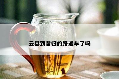 云县到昔归的路通车了吗