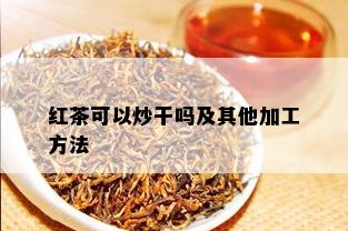 红茶可以炒干吗及其他加工方法