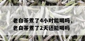 老白茶煮了4小时能喝吗，老白茶煮了2天还能喝吗