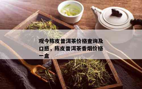 观今陈皮普洱茶价格查询及口感，陈皮普洱茶香价格一盒