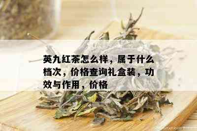 英九红茶怎么样，属于什么档次，价格查询礼盒装，功效与作用，价格