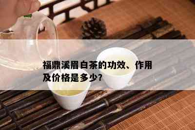 福鼎溪眉白茶的功效、作用及价格是多少？