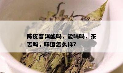 陈皮普洱酸吗，能喝吗，茶苦吗，味道怎么样？