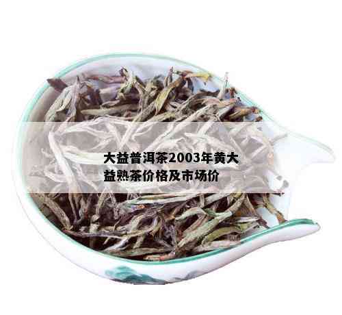 大益普洱茶2003年黄大益熟茶价格及市场价